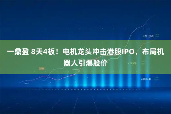 一鼎盈 8天4板！电机龙头冲击港股IPO，布局机器人引爆股价