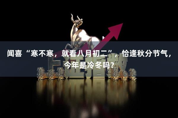 闻喜 “寒不寒，就看八月初二”，恰逢秋分节气，今年是冷冬吗？
