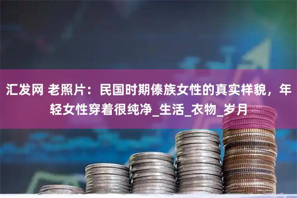 汇发网 老照片：民国时期傣族女性的真实样貌，年轻女性穿着很纯净_生活_衣物_岁月