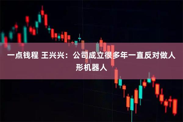 一点钱程 王兴兴：公司成立很多年一直反对做人形机器人