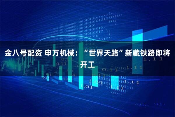 金八号配资 申万机械：“世界天路”新藏铁路即将开工