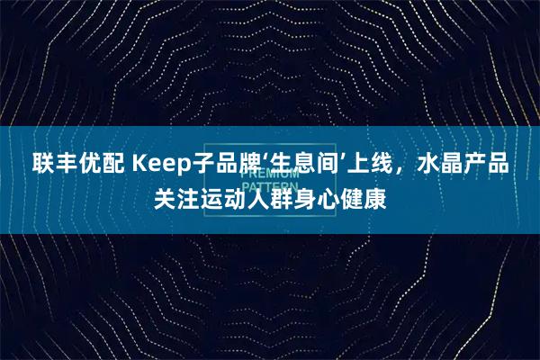 联丰优配 Keep子品牌‘生息间’上线，水晶产品关注运动人群身心健康
