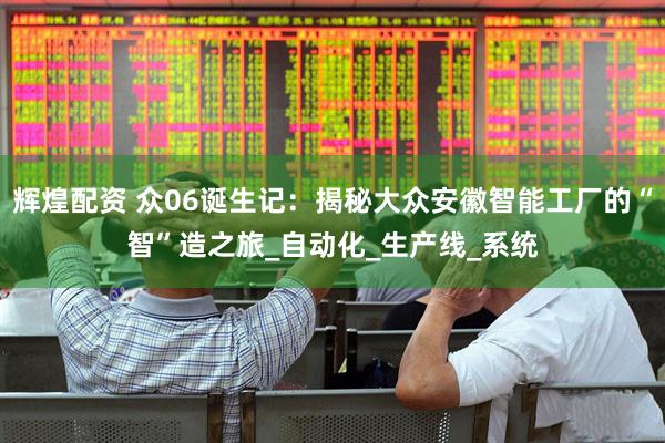辉煌配资 众06诞生记：揭秘大众安徽智能工厂的“智”造之旅_自动化_生产线_系统