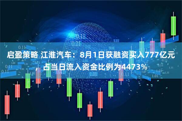 启盈策略 江淮汽车：8月1日获融资买入777亿元，占当日流入资金比例为4473%