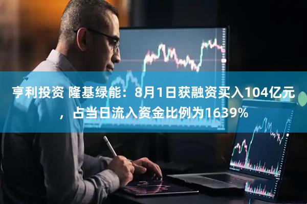 亨利投资 隆基绿能：8月1日获融资买入104亿元，占当日流入资金比例为1639%