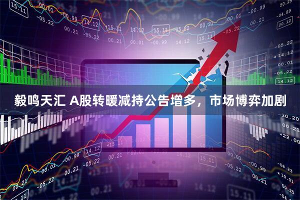 毅鸣天汇 A股转暖减持公告增多，市场博弈加剧