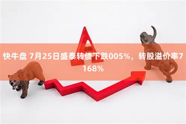 快牛盘 7月25日盛泰转债下跌005%，转股溢价率7168%