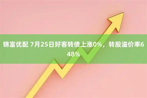 锦富优配 7月25日好客转债上涨0%，转股溢价率648%