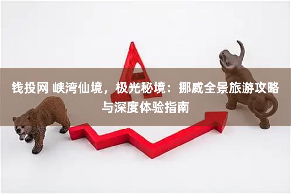 钱投网 峡湾仙境，极光秘境：挪威全景旅游攻略与深度体验指南