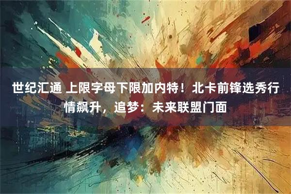 世纪汇通 上限字母下限加内特！北卡前锋选秀行情飙升，追梦：未来联盟门面