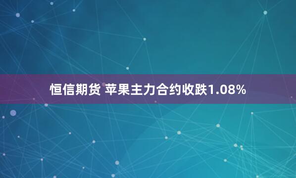 恒信期货 苹果主力合约收跌1.08%