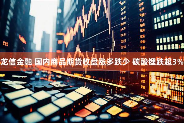 龙信金融 国内商品期货收盘涨多跌少 碳酸锂跌超3%
