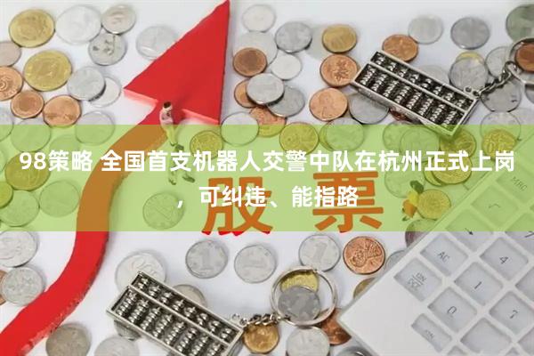 98策略 全国首支机器人交警中队在杭州正式上岗，可纠违、能指路