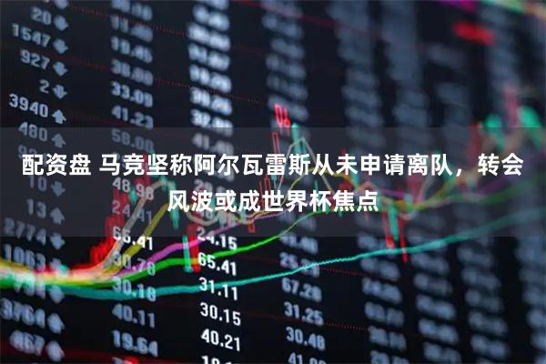 配资盘 马竞坚称阿尔瓦雷斯从未申请离队，转会风波或成世界杯焦点