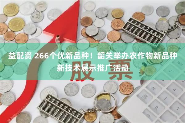 益配资 266个优新品种！韶关举办农作物新品种新技术展示推广活动